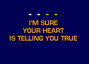 I'M SURE
YOUR HEART

IS TELLING YOU TRUE