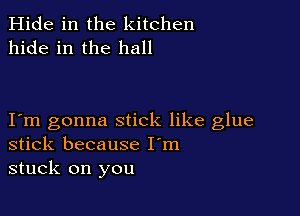 Hide in the kitchen
hide in the hall

Iem gonna stick like glue
stick because I'm
stuck on you