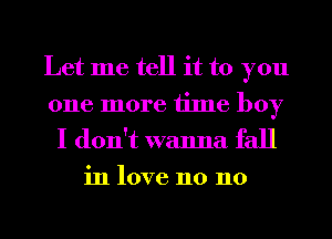 Let me tell it to you
one more time boy

I don't wanna fall
in love n0 n0