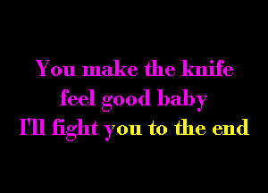You make the knife
feel good baby
I'll iight you to the end