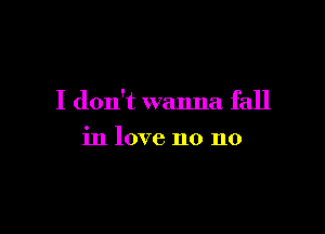 I don't wanna fall

in love no no