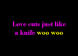 Love cuts just like

a knife woo woo