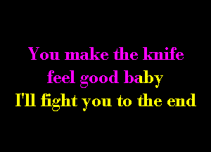 You make the knife
feel good baby
I'll iight you to the end