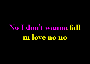 No I don't wanna fall

in love no no