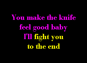You make the knife
feel good baby
I'll fight you
to the end