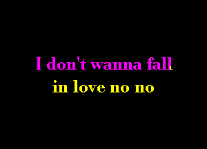I don't wanna fall

in love no no