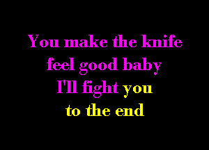 You make the knife
feel good baby
I'll fight you
to the end