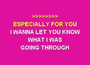 9 3,3'3

ESPECIALLY FOR YOU
I WANNA LET YOU KNOW

WHAT I WAS
GOING THROUGH