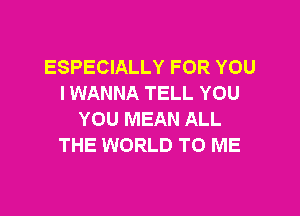 ESPECIALLY FOR YOU
I WANNA TELL YOU

YOU MEAN ALL
THE WORLD TO ME