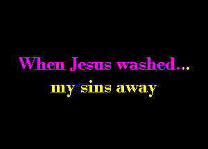 When J esus washed...

my sins away