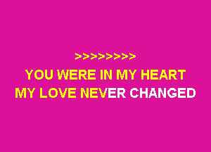 ? ??? ??

YOU WERE IN MY HEART
MY LOVE NEVER CHANGED