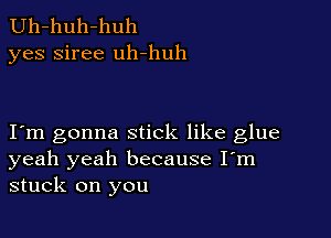 Uh-huh-huh
yes siree uh-huh

I m gonna stick like glue
yeah yeah because I'm
stuck on you