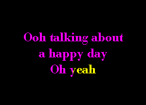Ooh talking about

a happy day
Oh yeah