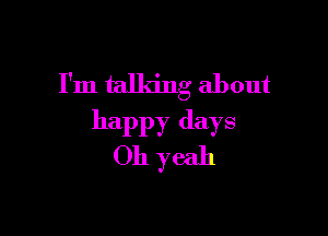 I'm talking about

happy days
011 yeah