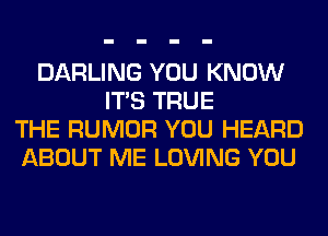 DARLING YOU KNOW
ITS TRUE
THE RUMOR YOU HEARD
ABOUT ME LOVING YOU