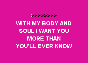 WITH MY BODY AND
SOUL I WANT YOU

MORE THAN
YOU'LL EVER KNOW