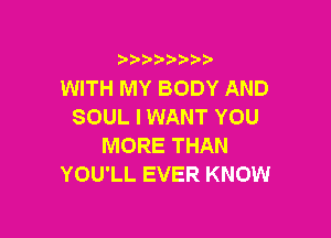 9 3,3'3

WITH MY BODY AND
SOUL I WANT YOU

MORE THAN
YOU'LL EVER KNOW