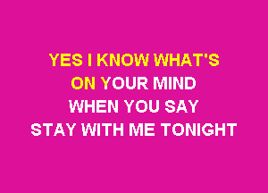 YES I KNOW WHAT'S
ON YOUR MIND

WHEN YOU SAY
STAY WITH ME TONIGHT