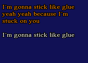 I'm gonna stick like glue
yeah yeah because I'm
stuck on you

I'm gonna stick like glue