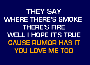 THEY SAY
WHERE THERE'S SMOKE
THERE'S FIRE
WELL I HOPE ITS TRUE
CAUSE RUMOR HAS IT
YOU LOVE ME TOO
