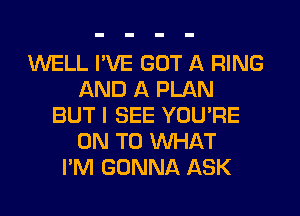 WELL I'VE GOT A RING
AND A PLAN
BUT I SEE YOU'RE
ON TO WHAT
I'M GONNA ASK