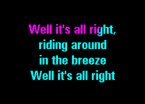 Well it's all right.
riding around

in the breeze
Well it's all right
