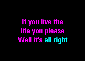 If you live the

life you please
Well it's all right
