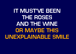 IT MUSTVE BEEN
THE ROSES
AND THE WINE
0R MAYBE THIS
UNEXPLAINABLE SMILE