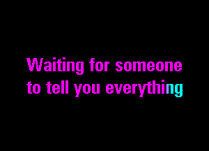 Waiting for someone

to tell you everything