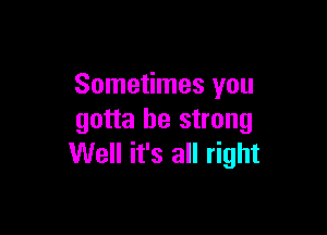 Sometimes you

gotta be strong
Well it's all right