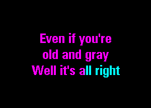 Even if you're

old and gray
Well it's all right