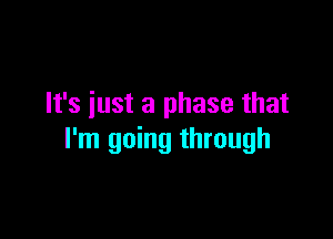 It's just a phase that

I'm going through