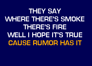 THEY SAY
WHERE THERE'S SMOKE
THERE'S FIRE
WELL I HOPE ITS TRUE
CAUSE RUMOR HAS IT