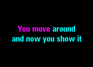 You move around

and now you show it