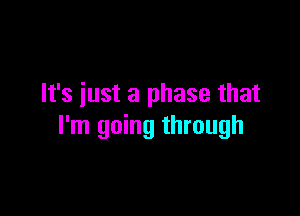 It's just a phase that

I'm going through