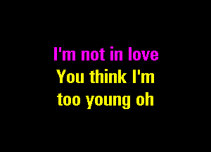 I'm not in love

You think I'm
too young oh