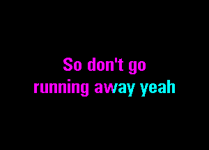 So don't go

running away yeah