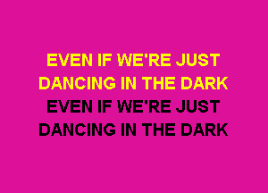 EVEN IF WE'RE JUST
DANCING IN THE DARK