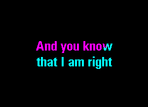 And you know

that I am right