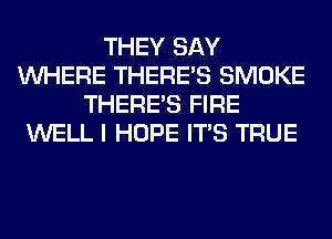 THEY SAY
WHERE THERE'S SMOKE
THERE'S FIRE
WELL I HOPE ITS TRUE