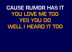 CAUSE RUMOR HAS IT
YOU LOVE ME TOO
YES YOU DO
WELL I HEARD IT T00