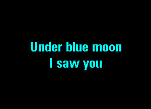 Under blue moon

I saw you