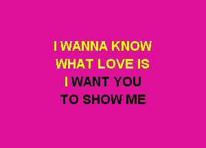 I WANNA KNOW
WHAT LOVE IS