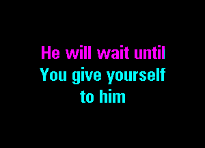 He will wait until

You give yourself
to him