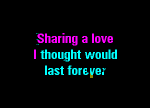 Sharing a love

I thought would
last forever