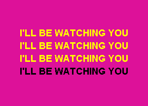 I'LL BE WATCHING YOU
I'LL BE WATCHING YOU

I'LL BE WATCHING YOU