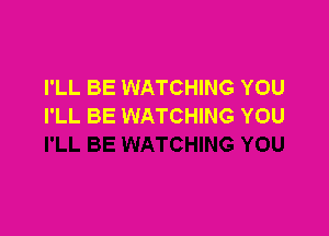 I'LL BE WATCHING YOU
I'LL BE WATCHING YOU