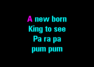 A new born
King to see

Pa ra pa
pum pum