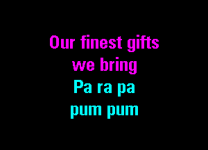 Our finest gifts
we bring

Pa ra pa
pum pum