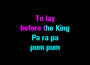 To lay
before the King

Pa ra pa
pum pum